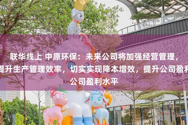 联华线上 中原环保：未来公司将加强经营管理，持续提升生产管理效率，切实实现降本增效，提升公司盈利水平