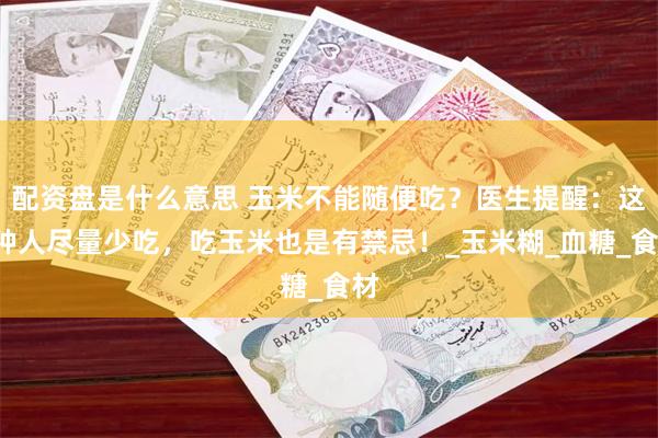配资盘是什么意思 玉米不能随便吃？医生提醒：这3种人尽量少吃，吃玉米也是有禁忌！_玉米糊_血糖_食材