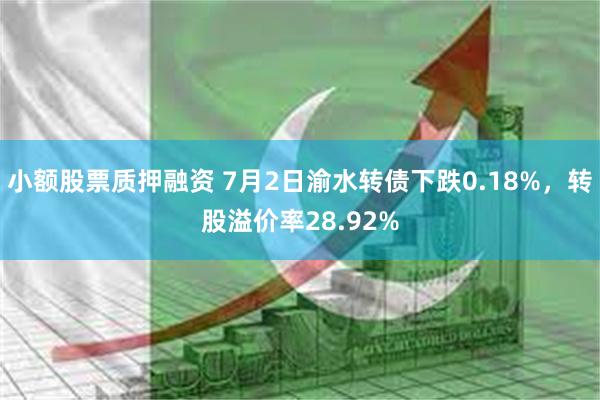 小额股票质押融资 7月2日渝水转债下跌0.18%，转股溢价率28.92%